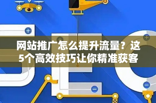 网站推广怎么提升流量?这5个高效技巧让你精准获客 网站推广怎么提升流量?这5个高效技巧让你精准获客