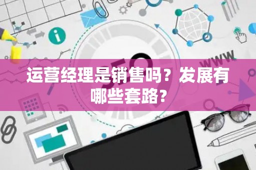 运营经理是销售吗？发展有哪些套路？