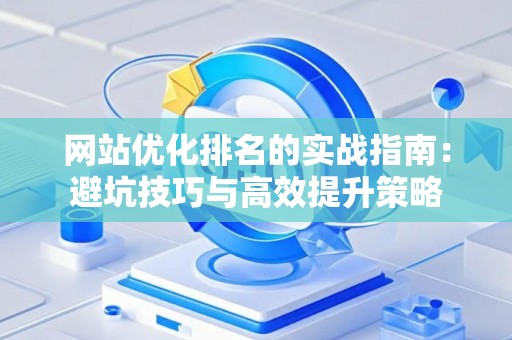 网站优化排名的实战指南:避坑技巧与高效提升策略 网站优化排名的实战指南:避坑技巧与高效提升策略