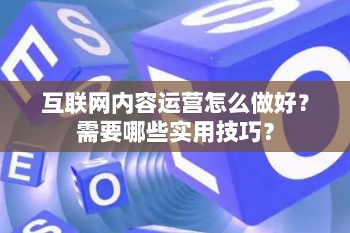 互联网内容运营怎么做好？需要哪些实用技巧？