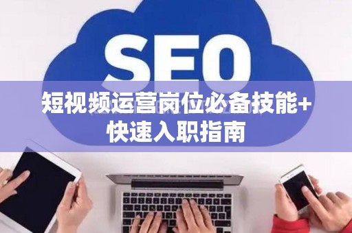 短视频运营岗位必备技能+快速入职指南