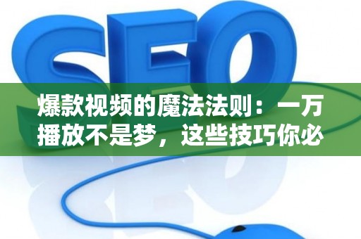 爆款视频的魔法法则：一万播放不是梦，这些技巧你必须知道