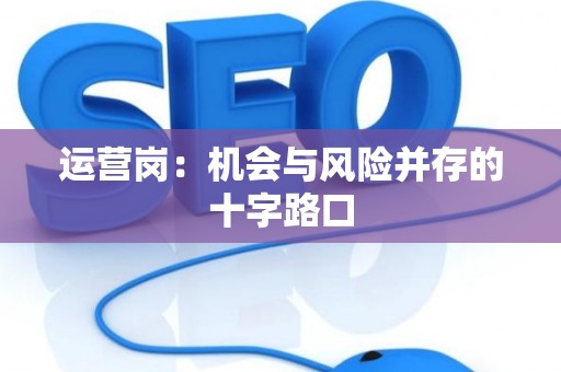 运营岗：机会与风险并存的十字路口