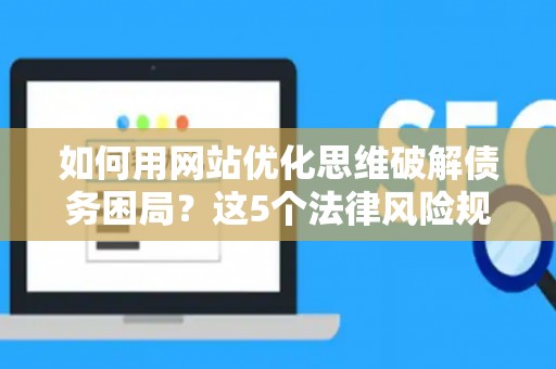 如何用网站优化思维破解债务困局？这5个法律风险规避妙招超实用！