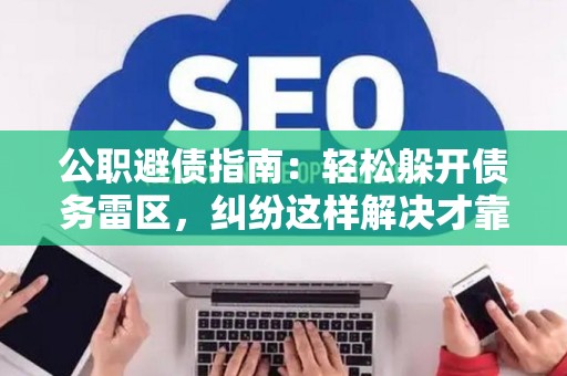 公职避债指南：轻松躲开债务雷区，纠纷这样解决才靠谱！