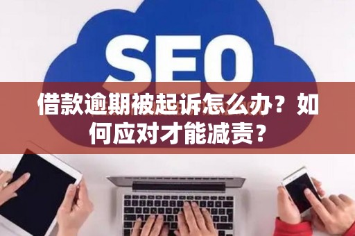 借款逾期被起诉怎么办？如何应对才能减责？