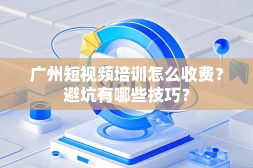 广州短视频培训怎么收费？避坑有哪些技巧？