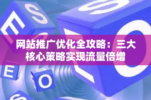 网站推广优化全攻略：三大核心策略实现流量倍增