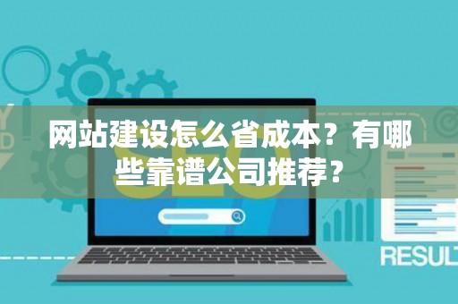 网站建设怎么省成本？有哪些靠谱公司推荐？