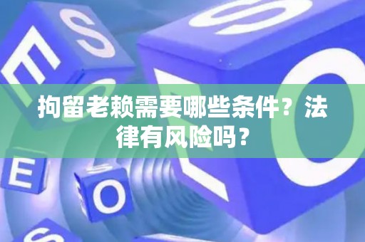 拘留老赖需要哪些条件？法律有风险吗？