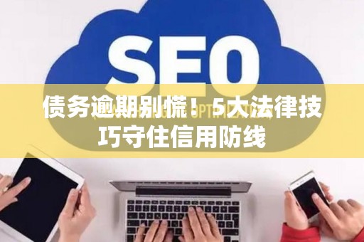 债务逾期别慌！5大法律技巧守住信用防线