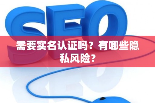 需要实名认证吗？有哪些隐私风险？