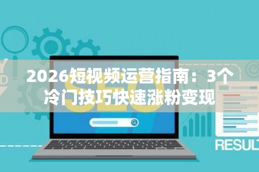 2026短视频运营指南：3个冷门技巧快速涨粉变现