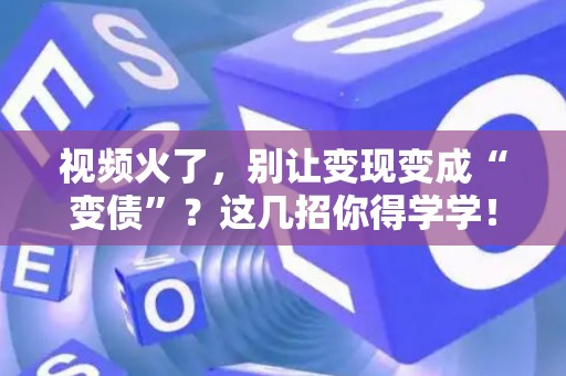 视频火了，别让变现变成“变债”？这几招你得学学！