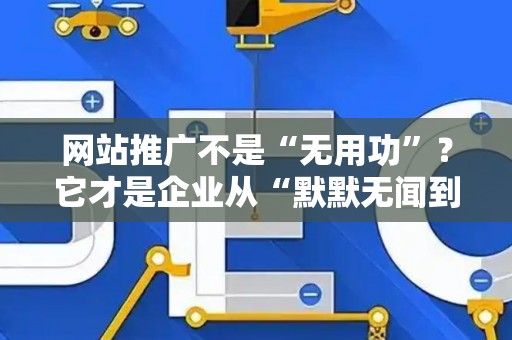网站推广不是“无用功”？它才是企业从“默默无闻到赚钱盈利”的增长密码