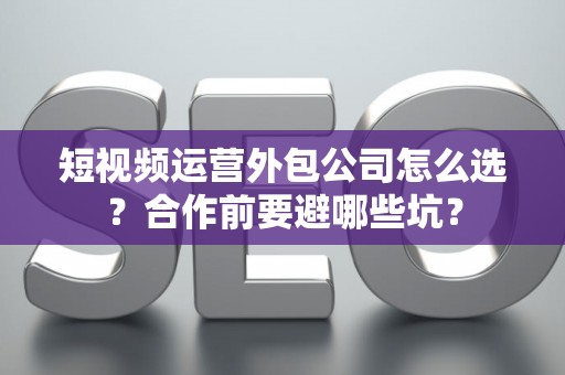 短视频运营外包公司怎么选？合作前要避哪些坑？