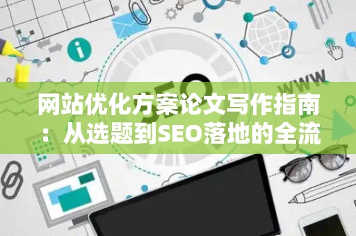 网站优化方案论文写作指南：从选题到SEO落地的全流程解析