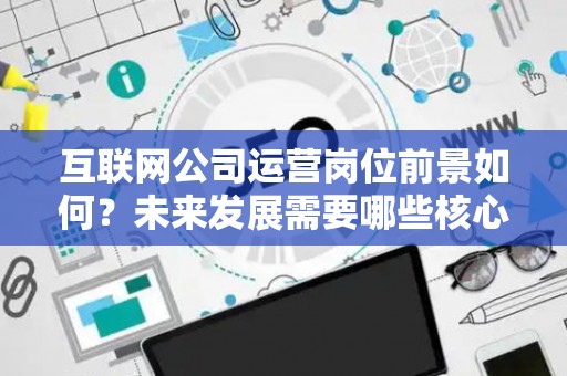 互联网公司运营岗位前景如何？未来发展需要哪些核心能力？