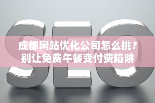 成都网站优化公司怎么挑？别让免费午餐变付费陷阱