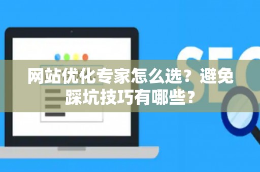 网站优化专家怎么选？避免踩坑技巧有哪些？