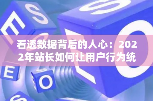 看透数据背后的人心：2022年站长如何让用户行为统计不再冰冷？