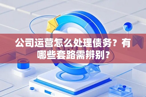 公司运营怎么处理债务？有哪些套路需辨别？