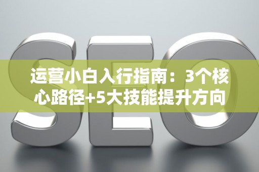 运营小白入行指南：3个核心路径+5大技能提升方向