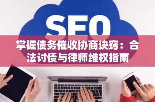 掌握债务催收协商诀窍：合法讨债与律师维权指南