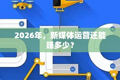 2026年，新媒体运营还能赚多少？