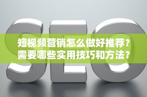 短视频营销怎么做好推荐？需要哪些实用技巧和方法？