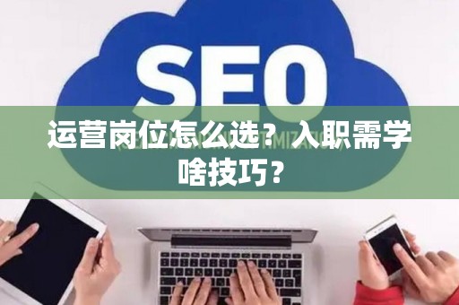运营岗位怎么选?入职需学啥技巧? 运营岗位怎么选?入职需学啥技巧?