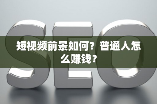 短视频前景如何？普通人怎么赚钱？