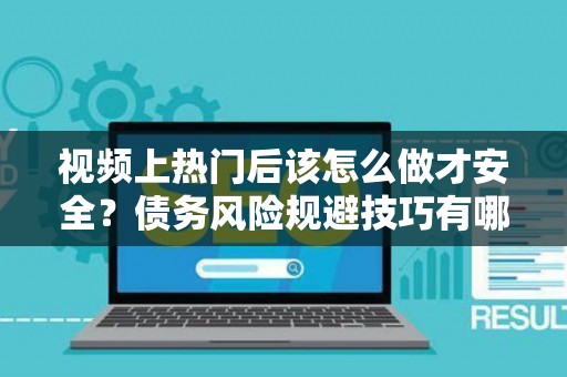 视频上热门后该怎么做才安全？债务风险规避技巧有哪些省利息？