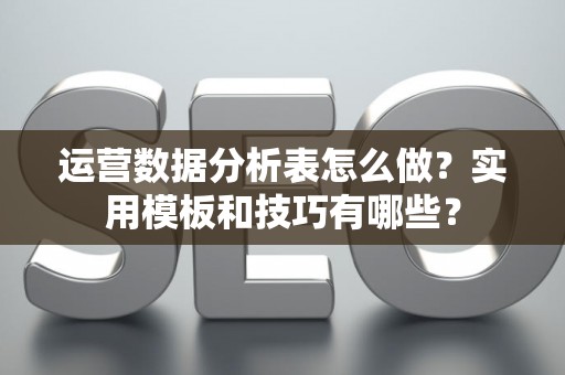 运营数据分析表怎么做？实用模板和技巧有哪些？