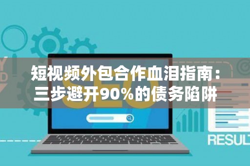 短视频外包合作血泪指南：三步避开90%的债务陷阱