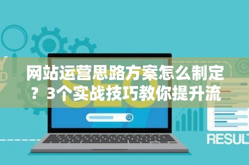 网站运营思路方案怎么制定？3个实战技巧教你提升流量转化