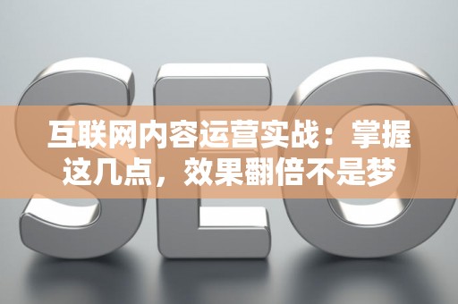 互联网内容运营实战：掌握这几点，效果翻倍不是梦