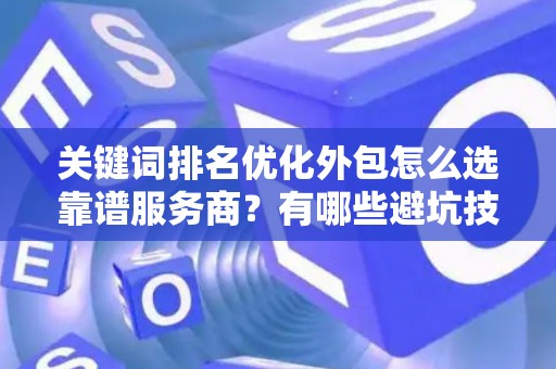 关键词排名优化外包怎么选靠谱服务商？有哪些避坑技巧？