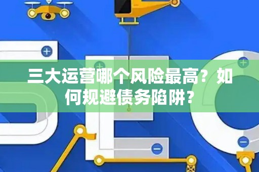三大运营哪个风险最高？如何规避债务陷阱？