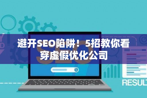 避开SEO陷阱！5招教你看穿虚假优化公司
