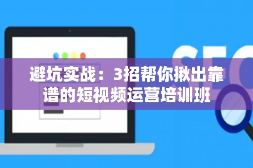避坑实战：3招帮你揪出靠谱的短视频运营培训班