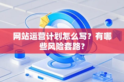 网站运营计划怎么写？有哪些风险套路？