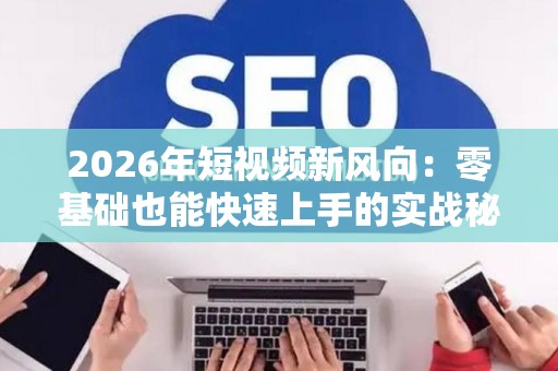 2026年短视频新风向：零基础也能快速上手的实战秘籍