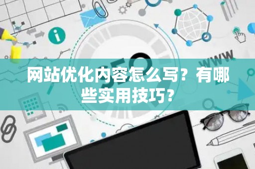 网站优化内容怎么写？有哪些实用技巧？