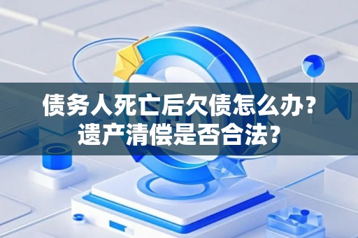 债务人死亡后欠债怎么办？遗产清偿是否合法？