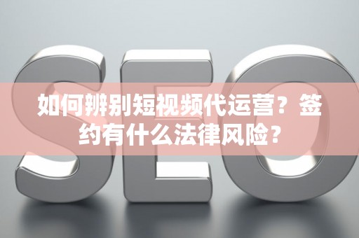 如何辨别短视频代运营？签约有什么法律风险？