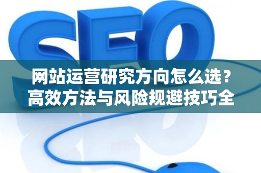 网站运营研究方向怎么选？高效方法与风险规避技巧全解析