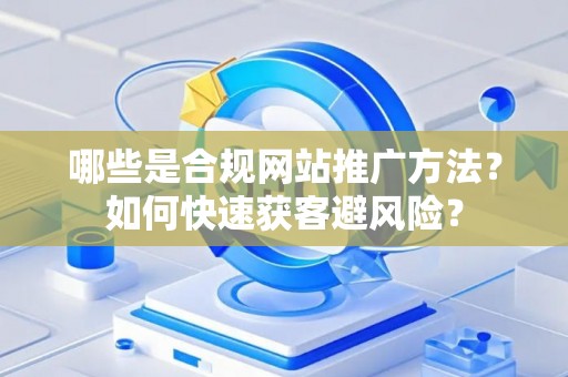 哪些是合规网站推广方法？如何快速获客避风险？