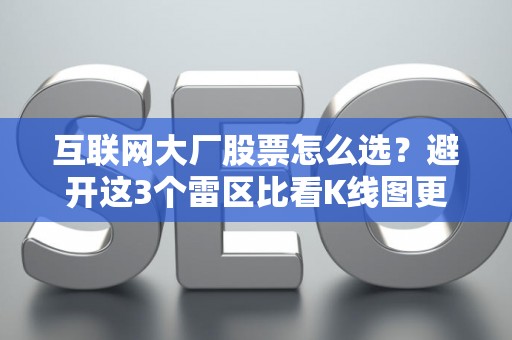 互联网大厂股票怎么选？避开这3个雷区比看K线图更重要
