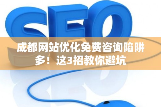 成都网站优化免费咨询陷阱多！这3招教你避坑